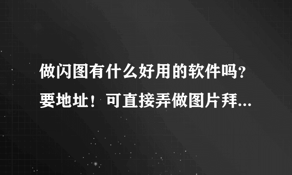 做闪图有什么好用的软件吗？要地址！可直接弄做图片拜托了各位 谢谢