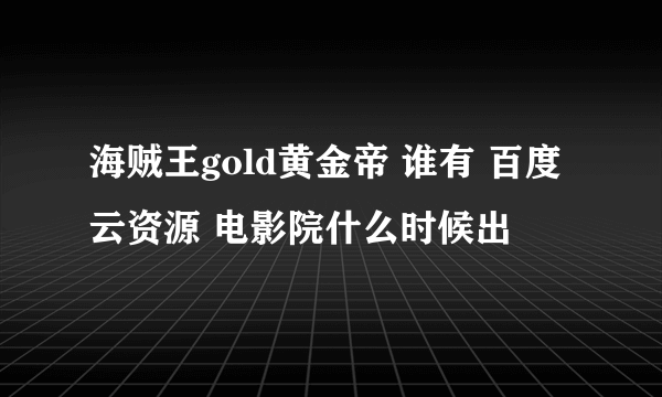 海贼王gold黄金帝 谁有 百度云资源 电影院什么时候出