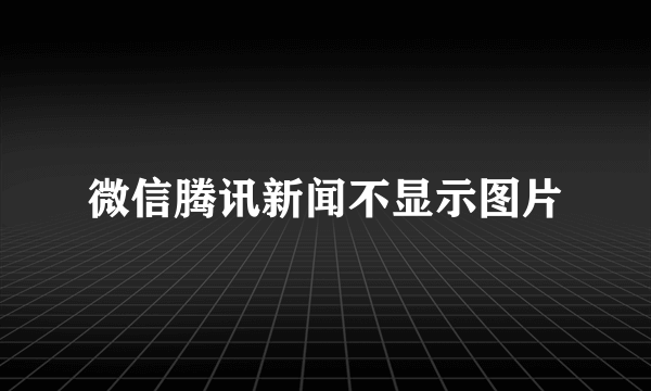 微信腾讯新闻不显示图片