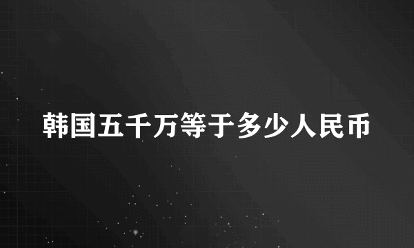 韩国五千万等于多少人民币