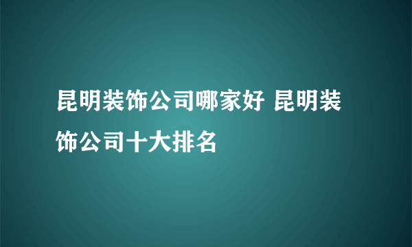 昆明装饰公司哪家好 昆明装饰公司十大排名