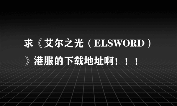 求《艾尔之光（ELSWORD）》港服的下载地址啊！！！