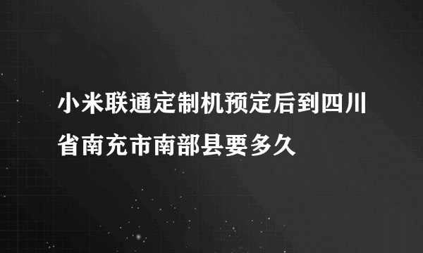 小米联通定制机预定后到四川省南充市南部县要多久