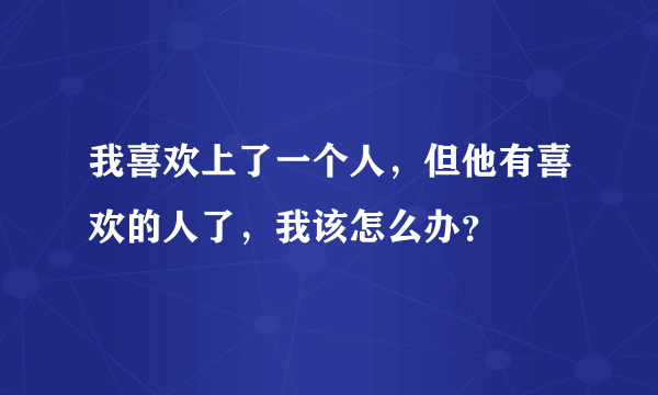 我喜欢上了一个人，但他有喜欢的人了，我该怎么办？