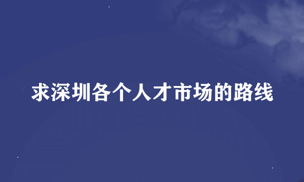 求深圳各个人才市场的路线