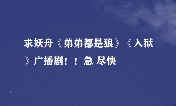 求妖舟《弟弟都是狼》《入狱》广播剧！！急 尽快