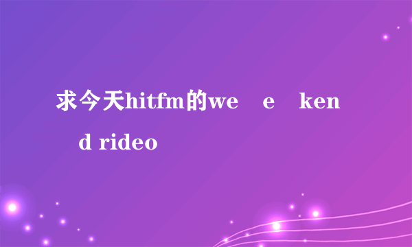 求今天hitfm的we e ken d rideo