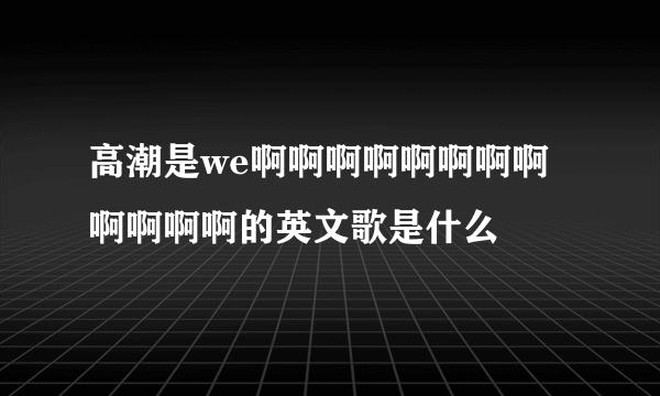 高潮是we啊啊啊啊啊啊啊啊啊啊啊啊的英文歌是什么