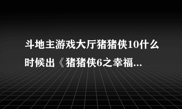 斗地主游戏大厅猪猪侠10什么时候出《猪猪侠6之幸福救援队》mp，猪