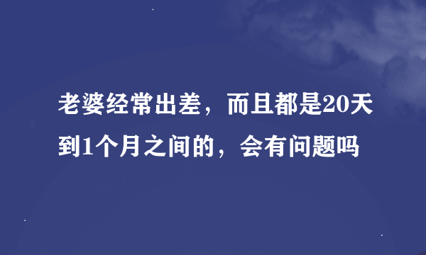 老婆经常出差，而且都是20天到1个月之间的，会有问题吗