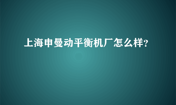 上海申曼动平衡机厂怎么样？