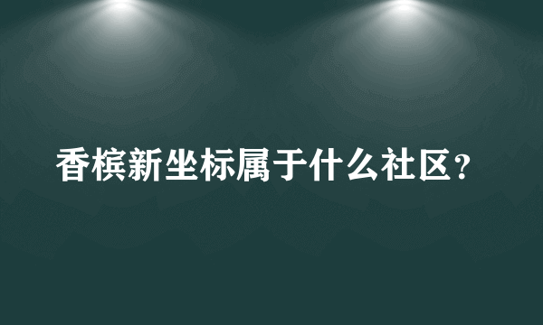 香槟新坐标属于什么社区？