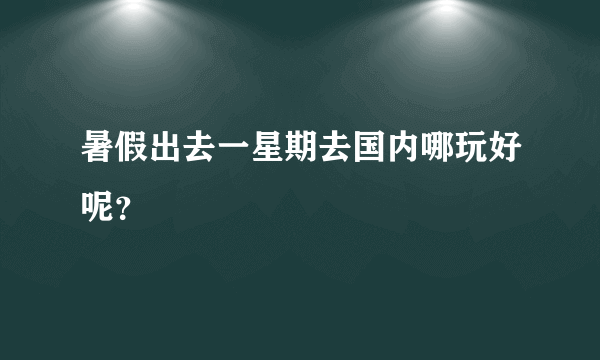 暑假出去一星期去国内哪玩好呢？