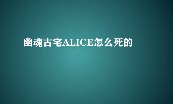 幽魂古宅ALICE怎么死的