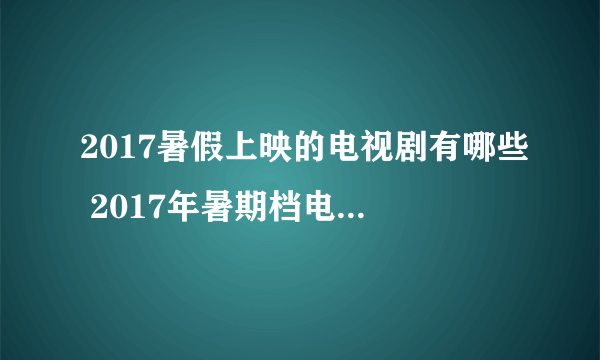 2017暑假上映的电视剧有哪些 2017年暑期档电视剧上映时间表