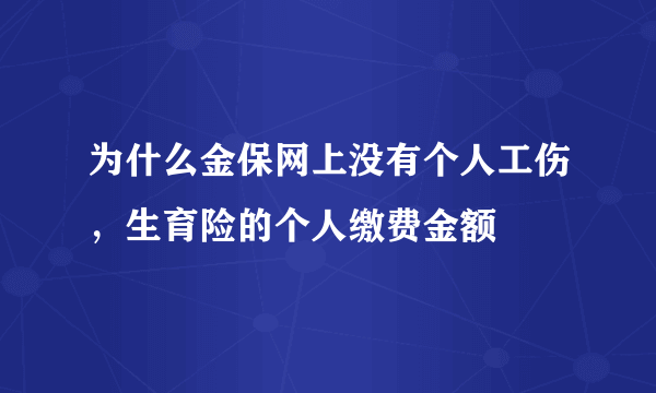 为什么金保网上没有个人工伤，生育险的个人缴费金额