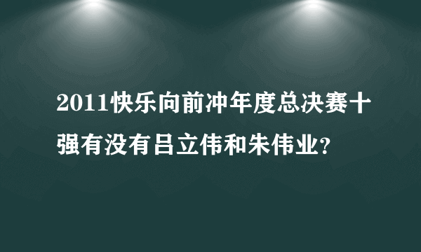 2011快乐向前冲年度总决赛十强有没有吕立伟和朱伟业？