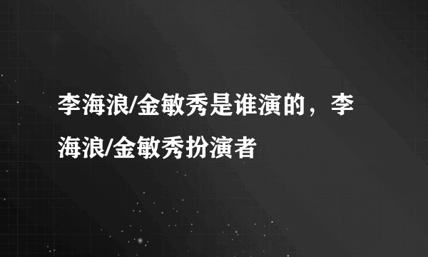 李海浪/金敏秀是谁演的，李海浪/金敏秀扮演者