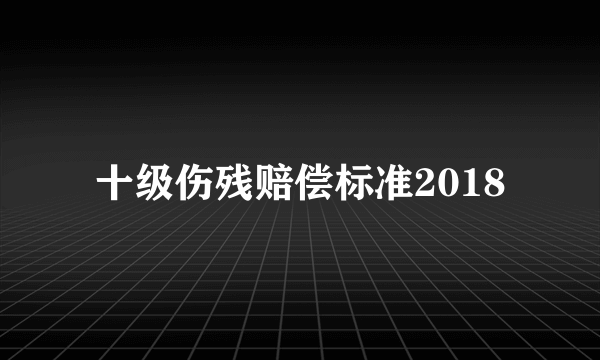 十级伤残赔偿标准2018