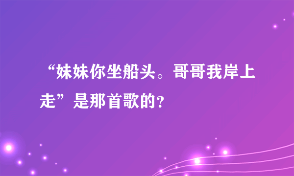 “妹妹你坐船头。哥哥我岸上走”是那首歌的？