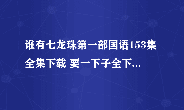 谁有七龙珠第一部国语153集全集下载 要一下子全下的谢谢~