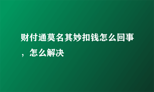 财付通莫名其妙扣钱怎么回事，怎么解决