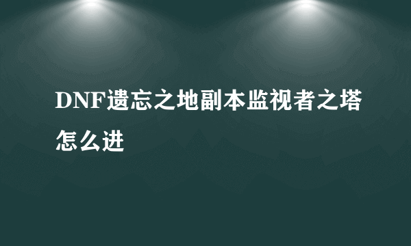 DNF遗忘之地副本监视者之塔怎么进