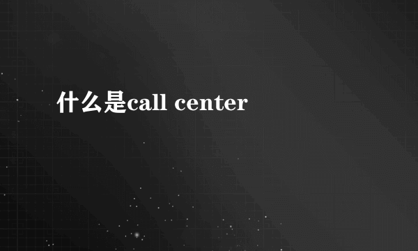 什么是call center