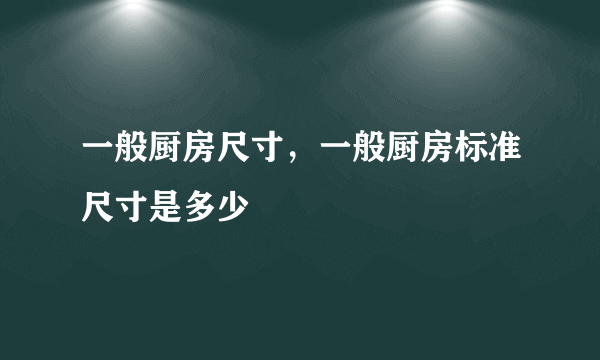 一般厨房尺寸，一般厨房标准尺寸是多少