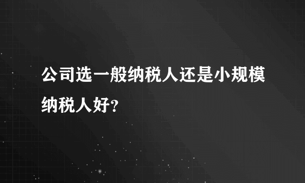 公司选一般纳税人还是小规模纳税人好？