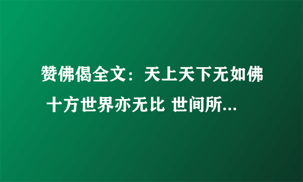 赞佛偈全文：天上天下无如佛 十方世界亦无比 世间所有我尽见 一切无有如佛者 南无娑婆世界三界导师