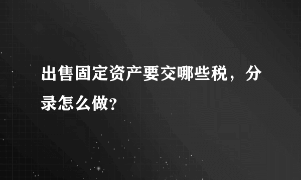 出售固定资产要交哪些税，分录怎么做？