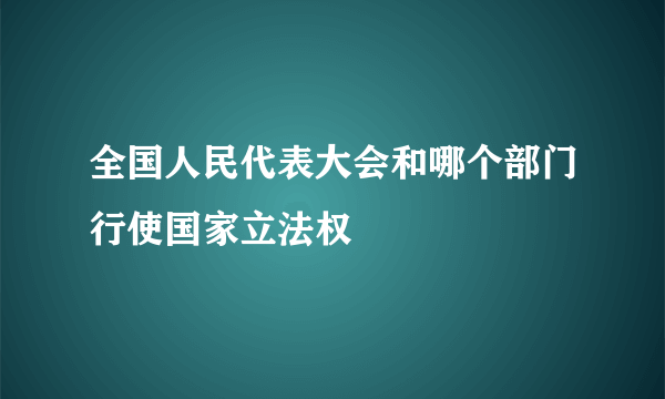 全国人民代表大会和哪个部门行使国家立法权