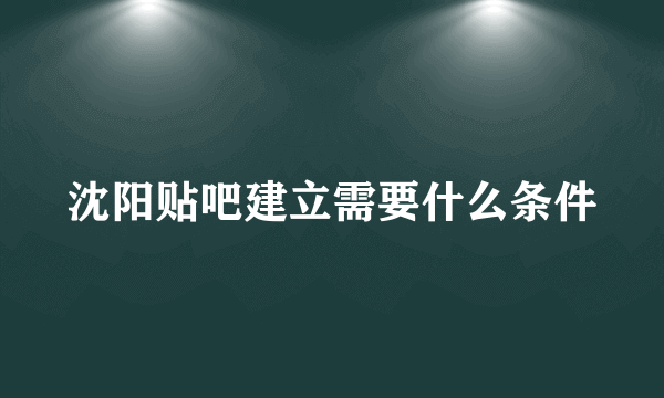 沈阳贴吧建立需要什么条件