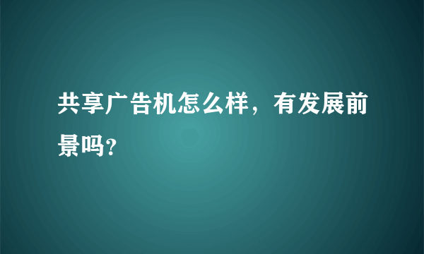 共享广告机怎么样，有发展前景吗？