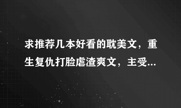 求推荐几本好看的耽美文，重生复仇打脸虐渣爽文，主受，he，受前世被渣攻背叛或者被亲人利用死去，然后