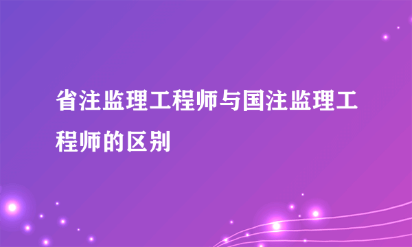 省注监理工程师与国注监理工程师的区别