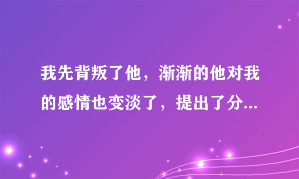 我先背叛了他，渐渐的他对我的感情也变淡了，提出了分手，我还是挺伤心的，我该怎么办？