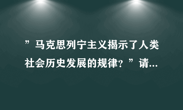 ”马克思列宁主义揭示了人类社会历史发展的规律？”请问什么规律？