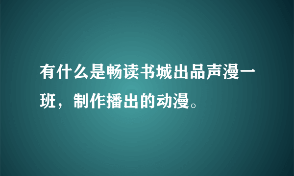 有什么是畅读书城出品声漫一班，制作播出的动漫。