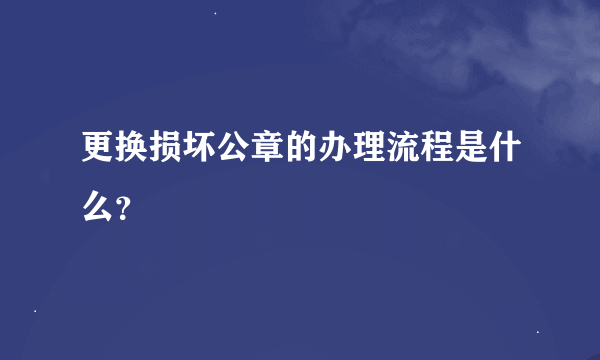 更换损坏公章的办理流程是什么？