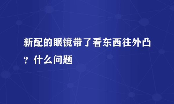 新配的眼镜带了看东西往外凸？什么问题