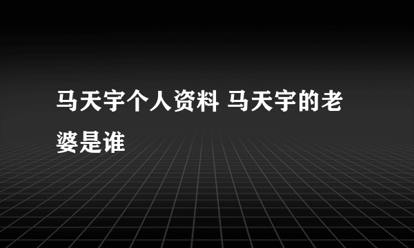 马天宇个人资料 马天宇的老婆是谁