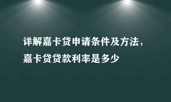 详解嘉卡贷申请条件及方法，嘉卡贷贷款利率是多少