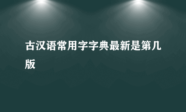 古汉语常用字字典最新是第几版