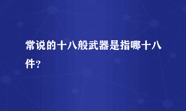 常说的十八般武器是指哪十八件？