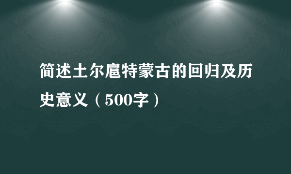 简述土尔扈特蒙古的回归及历史意义（500字）