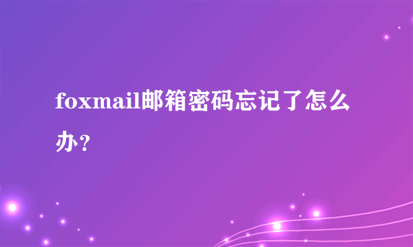 foxmail邮箱密码忘记了怎么办？