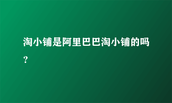 淘小铺是阿里巴巴淘小铺的吗？