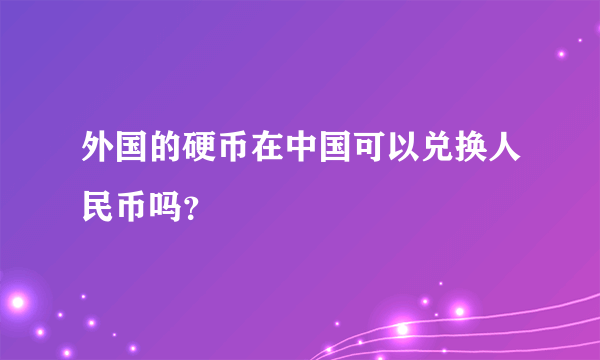 外国的硬币在中国可以兑换人民币吗？